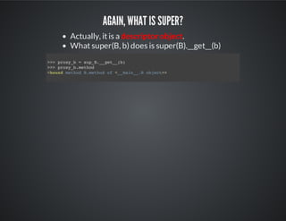 Again, what is super?
Actually, it is a descriptor object.
What super(B, b) does is super(B).__get__(b)
>>> proxy_b = sup_B.__get__(b)
>>> proxy_b.method
<bound method B.method of <__main__.B object>>
 