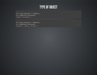 type of object
>>> old_instance = OldObj()
>>> type(old_instance)
<type 'instance'>
>>> new_instance = NewObj()
>>> type(new_instance)
<class '__main__.NewObj'>
 