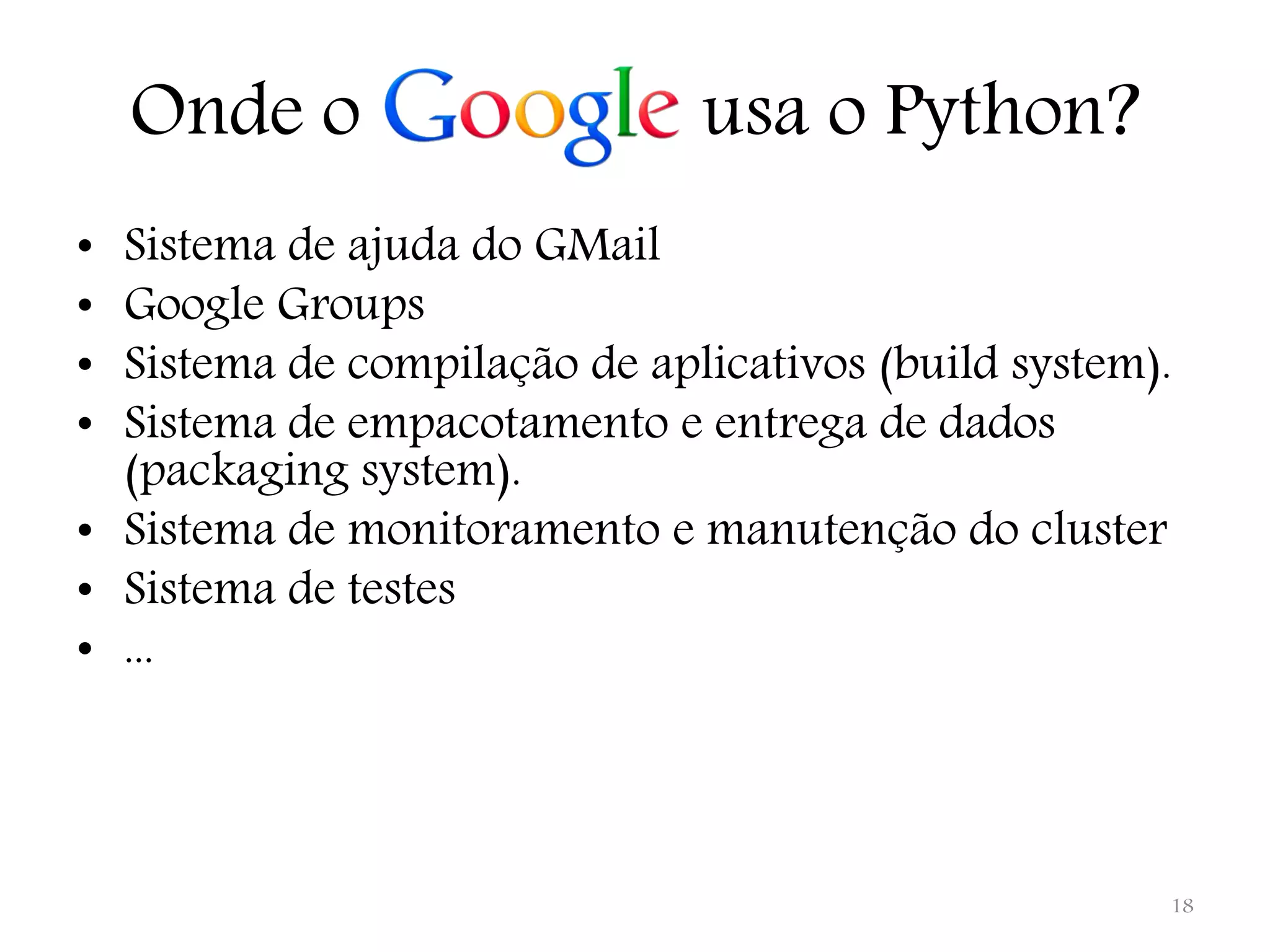 Onde o usa o Python? • Sistema de ajuda do GMail • Google Groups • Sistema de compilação de aplicativos (build system). • Sistema de empacotamento e entrega de dados (packaging system). • Sistema de monitoramento e manutenção do cluster • Sistema de testes • ... 18 