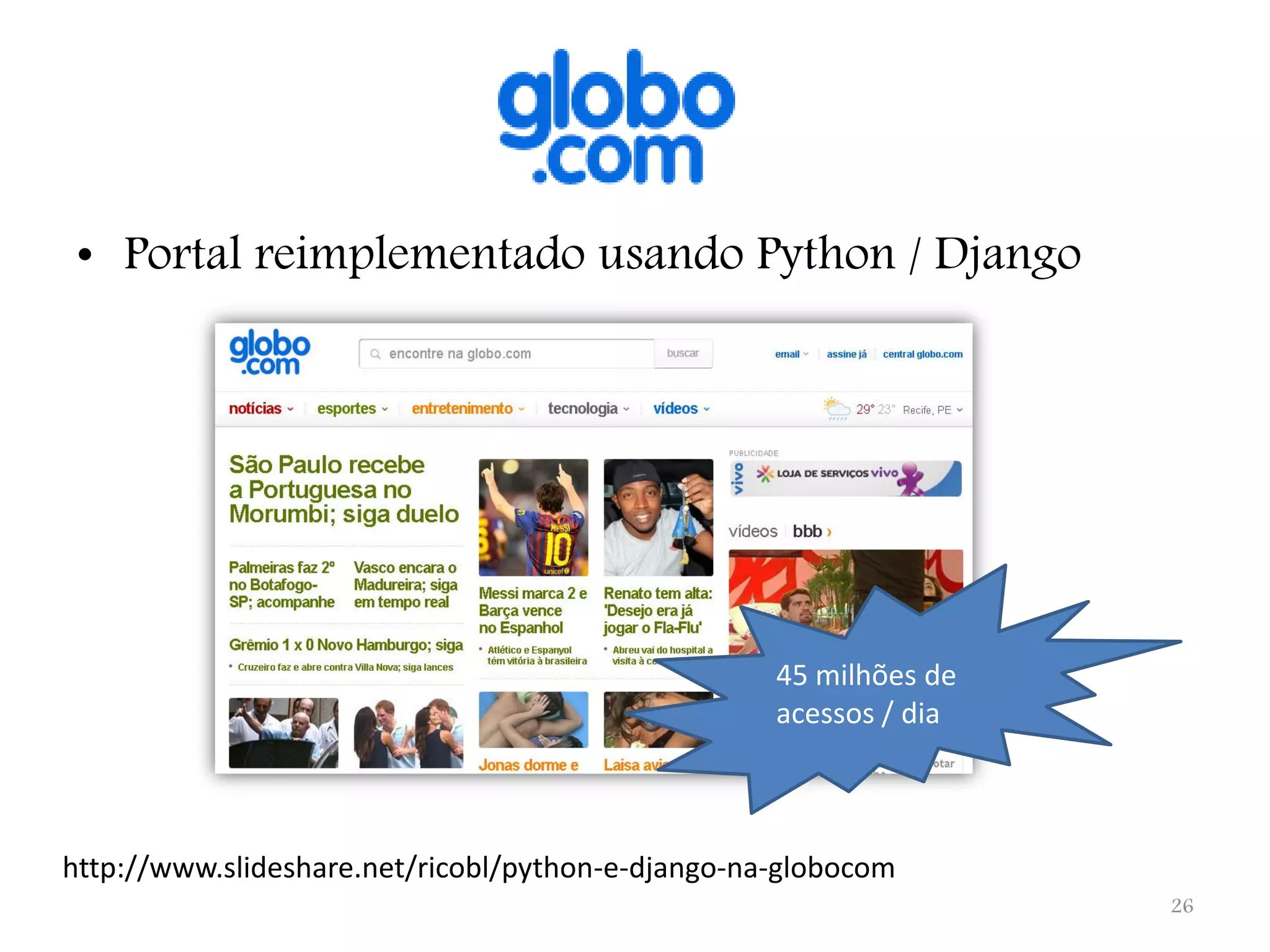 • Portal reimplementado usando Python / Django 45 milhões de acessos / dia http://www.slideshare.net/ricobl/python-e-django-na-globocom 26 