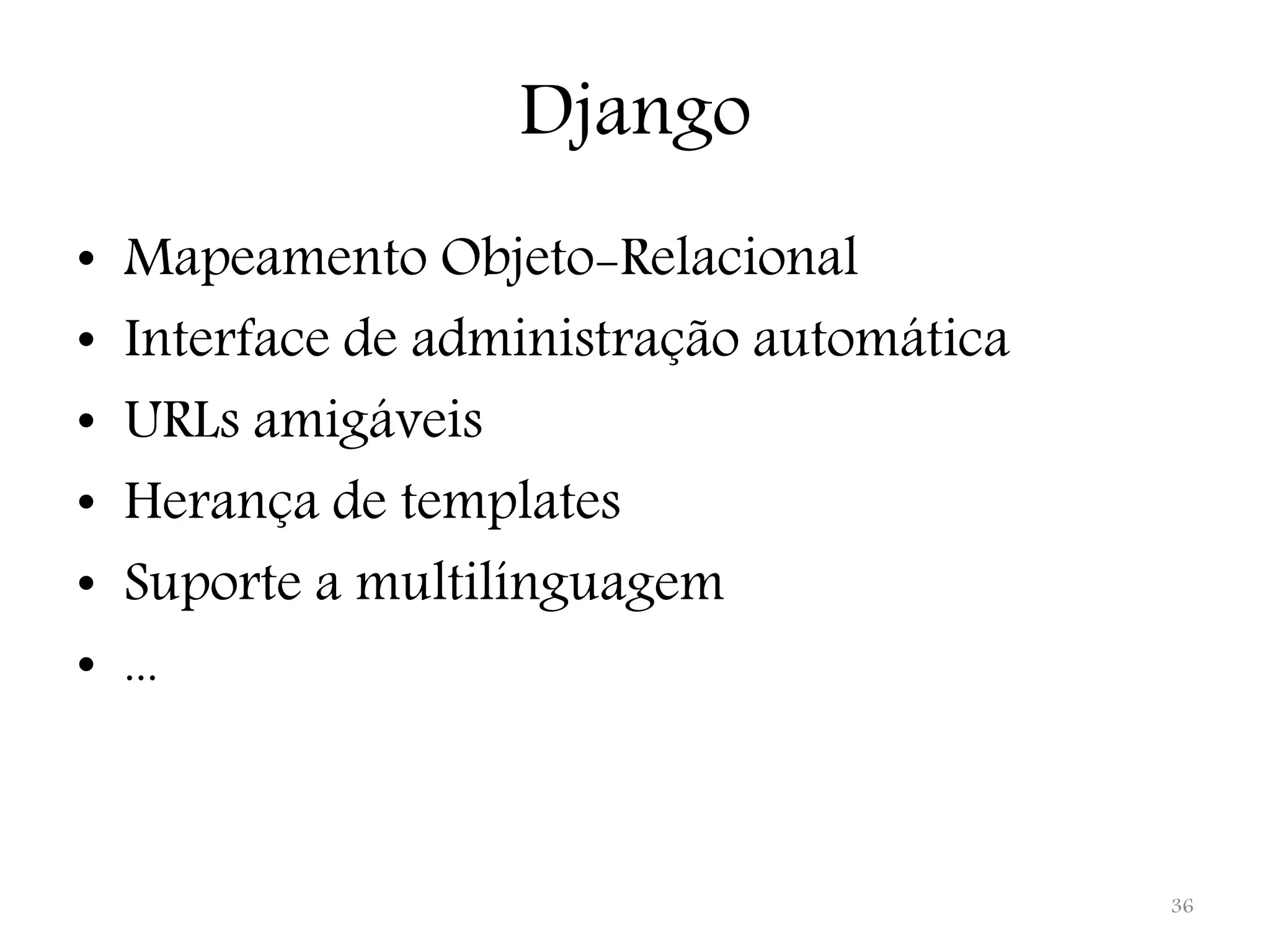 Django • Mapeamento Objeto-Relacional • Interface de administração automática • URLs amigáveis • Herança de templates • Suporte a multilínguagem • ... 36 