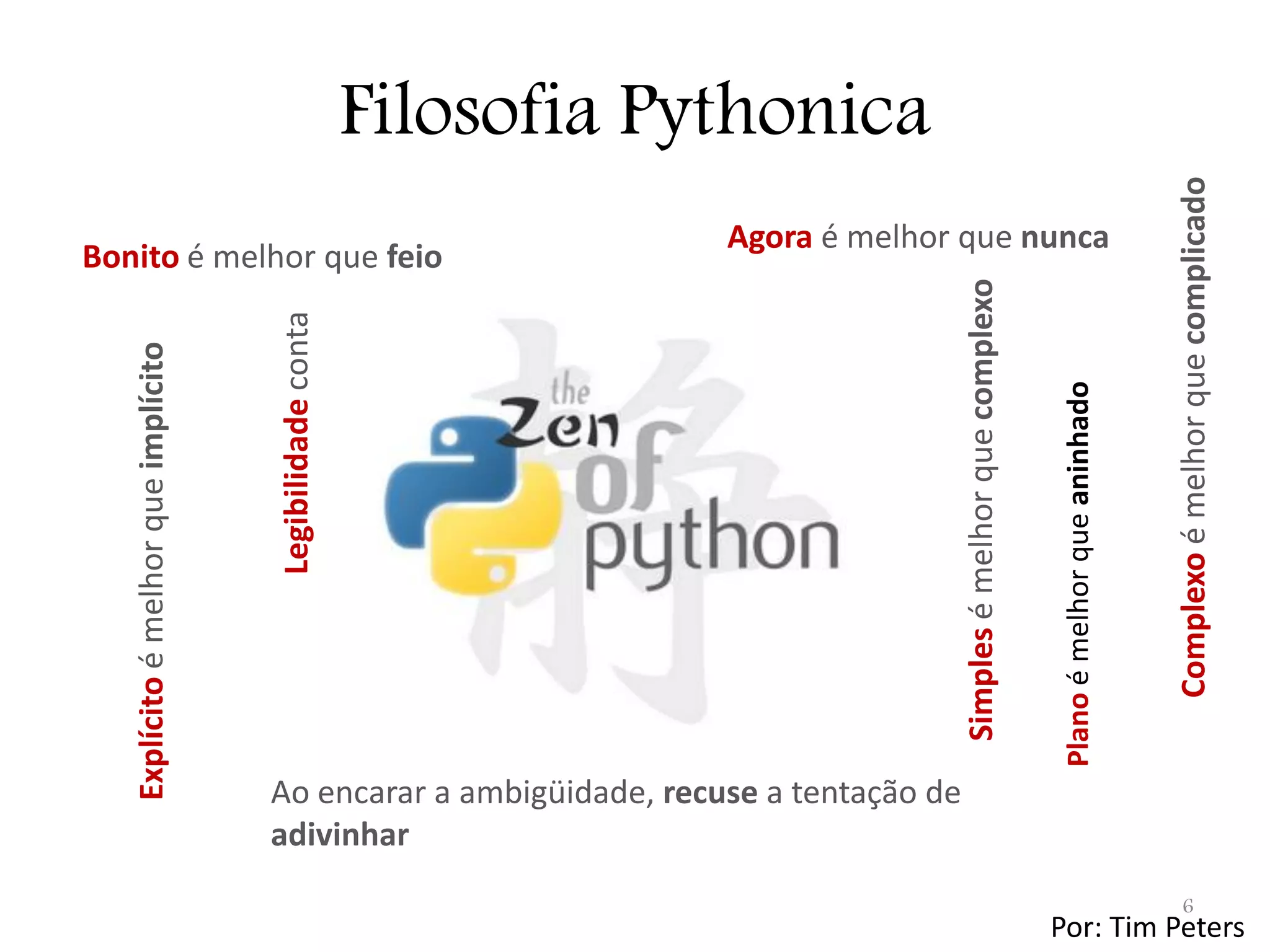 Filosofia Pythonica Complexo é melhor que complicado Agora é melhor que nunca Bonito é melhor que feio Simples é melhor que complexo Legibilidade conta Explícito é melhor que implícito Plano é melhor que aninhado Ao encarar a ambigüidade, recuse a tentação de adivinhar 6 Por: Tim Peters 