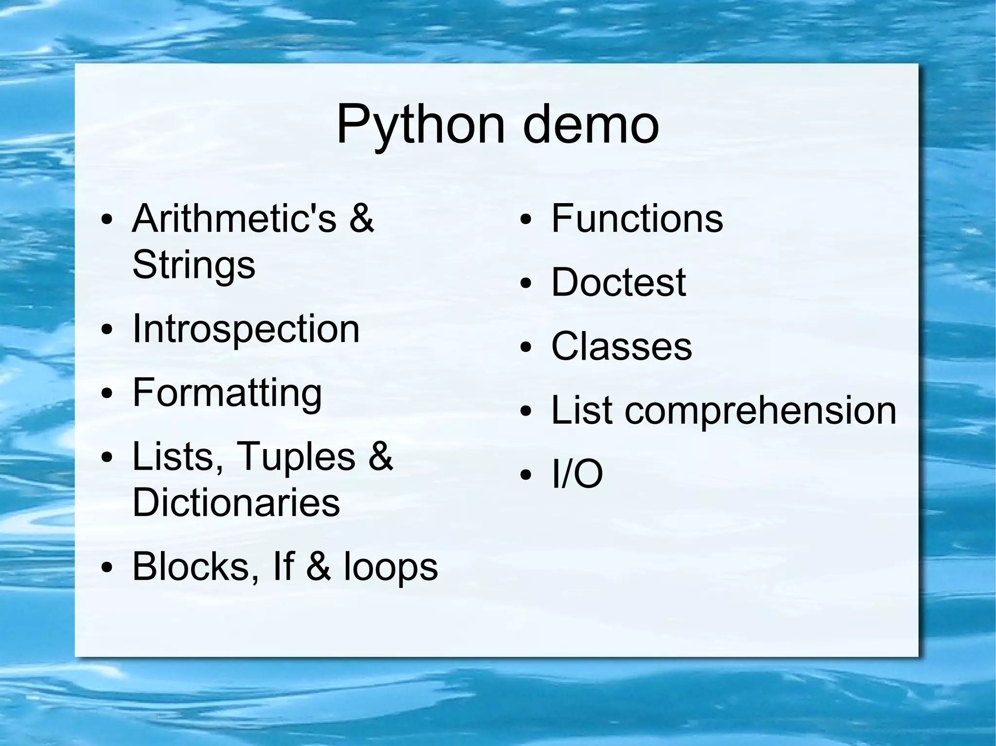 Python demo
●   Arithmetic's &       ●   Functions
    Strings              ●   Doctest
●   Introspection        ●   Classes
●   Formatting           ●   List comprehension
●   Lists, Tuples &      ●   I/O
    Dictionaries
●   Blocks, If & loops
 