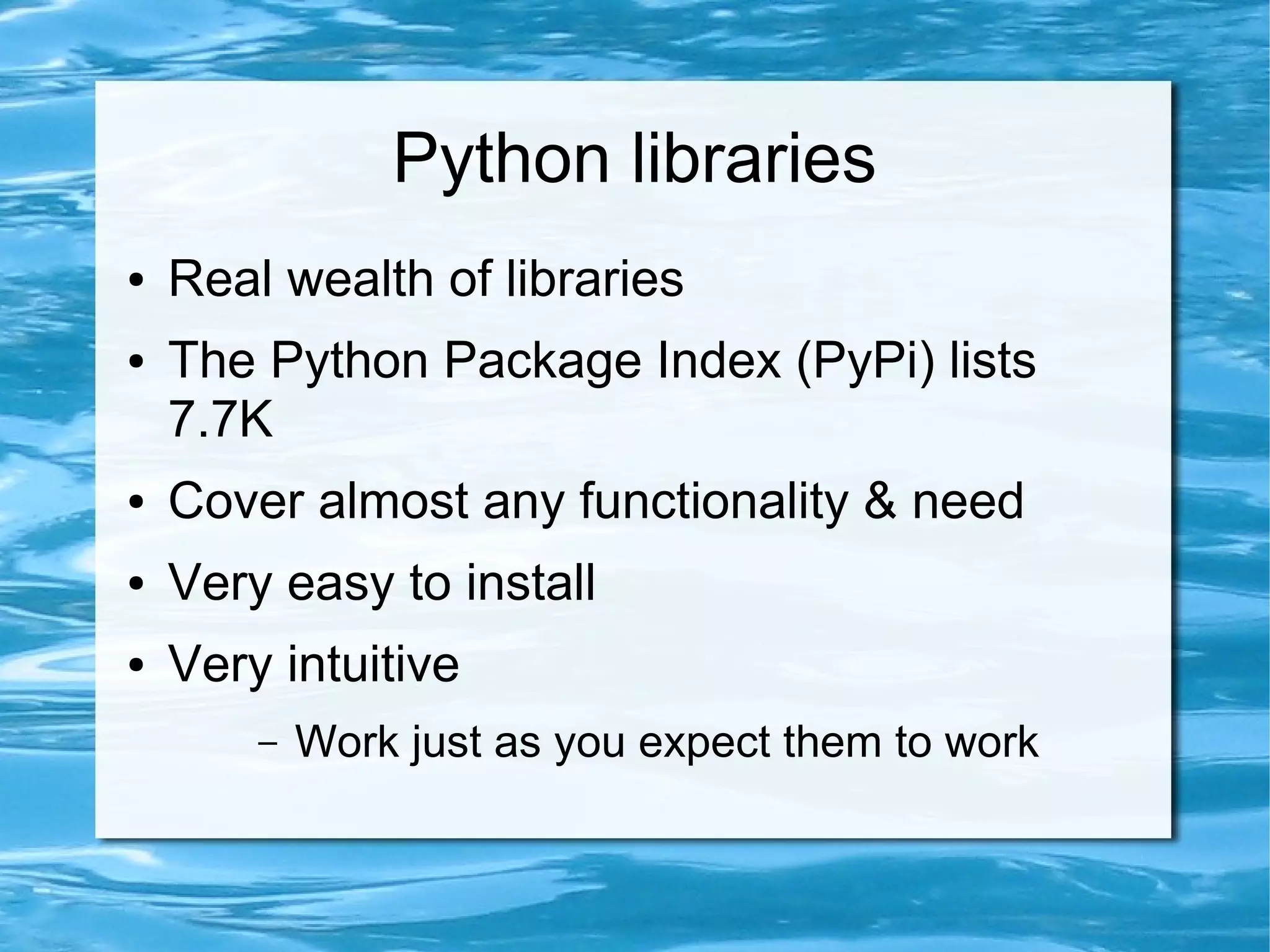 Python libraries
●   Real wealth of libraries
●   The Python Package Index (PyPi) lists
    7.7K
●   Cover almost any functionality & need
●   Very easy to install
●   Very intuitive
        –   Work just as you expect them to work
 