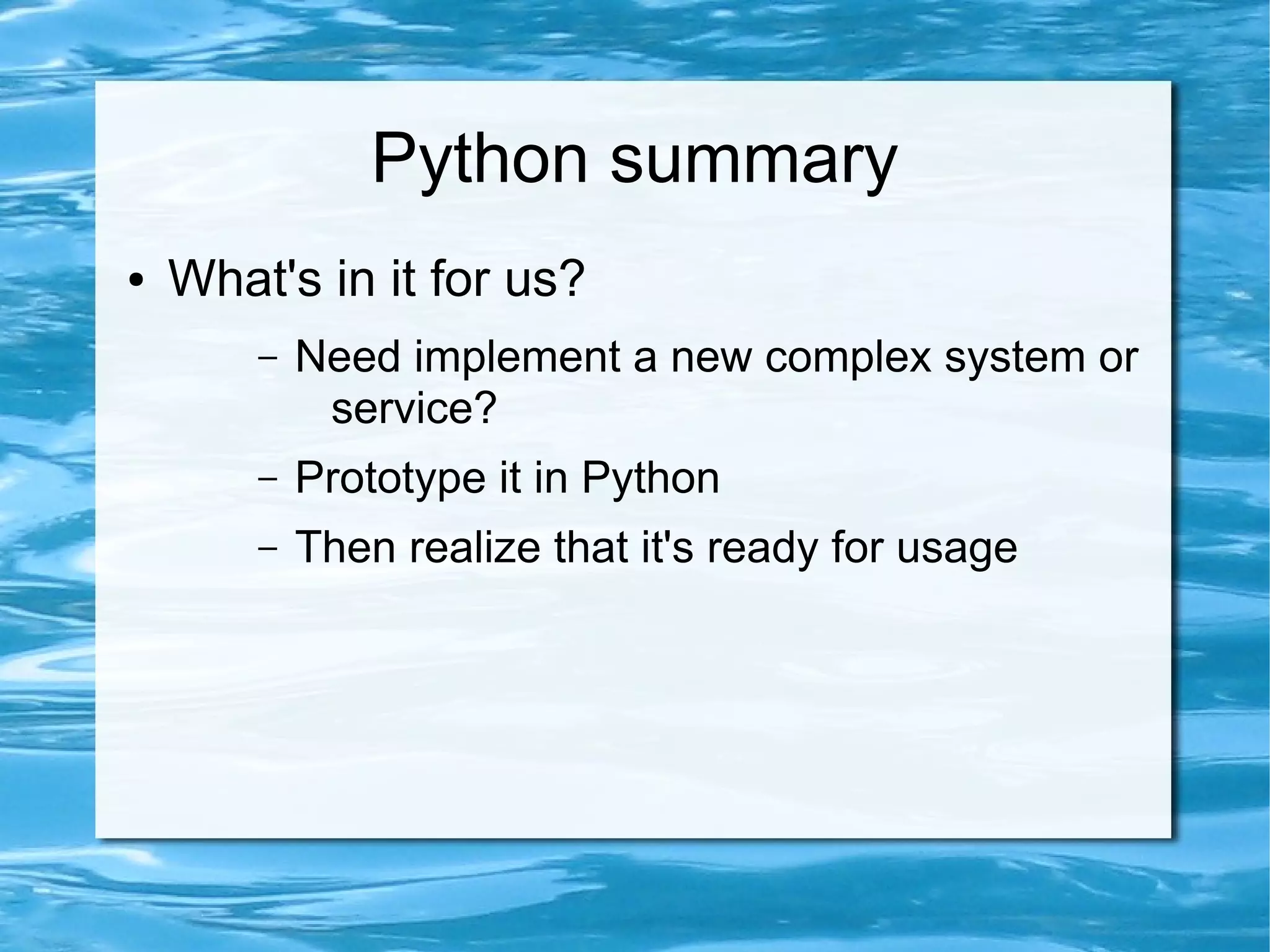 Python summary
●   What's in it for us?
        –   Need implement a new complex system or
             service?
        –   Prototype it in Python
        –   Then realize that it's ready for usage
 