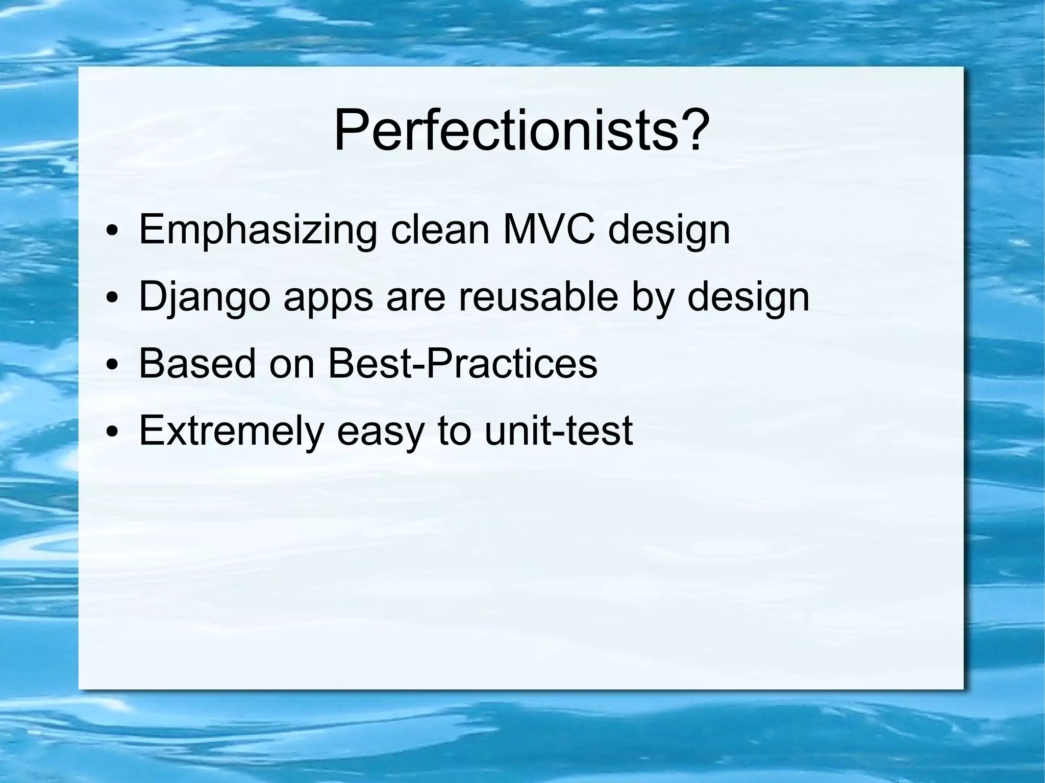 Perfectionists?
●   Emphasizing clean MVC design
●   Django apps are reusable by design
●   Based on Best-Practices
●   Extremely easy to unit-test
 