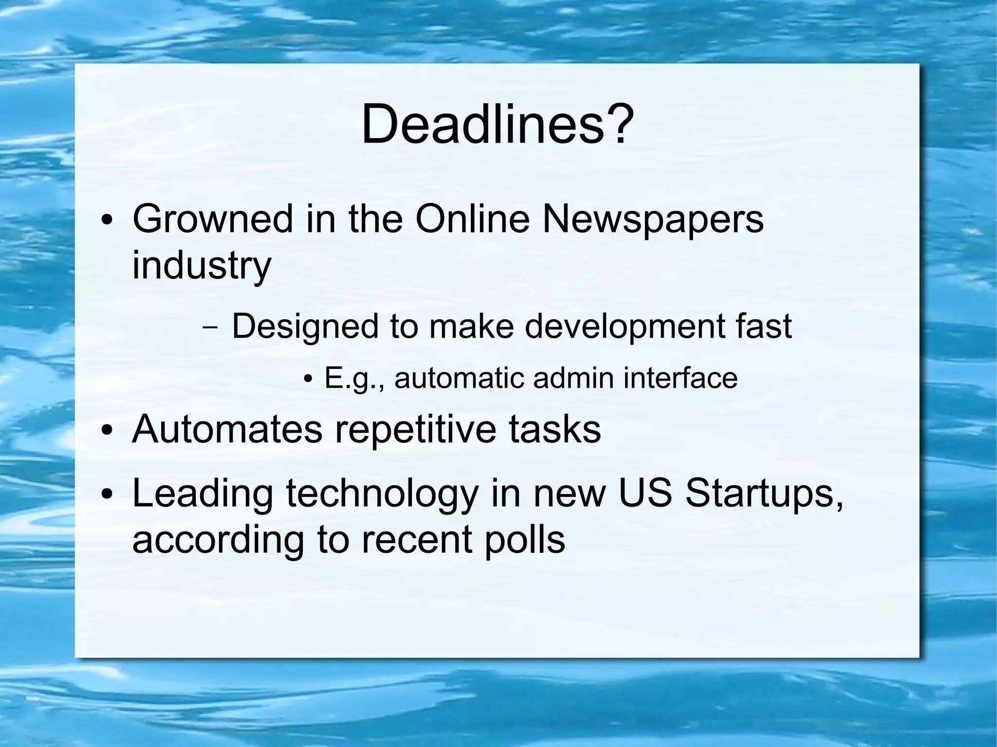 Deadlines?
●   Growned in the Online Newspapers
    industry
       –   Designed to make development fast
               ●   E.g., automatic admin interface
●   Automates repetitive tasks
●   Leading technology in new US Startups,
    according to recent polls
 