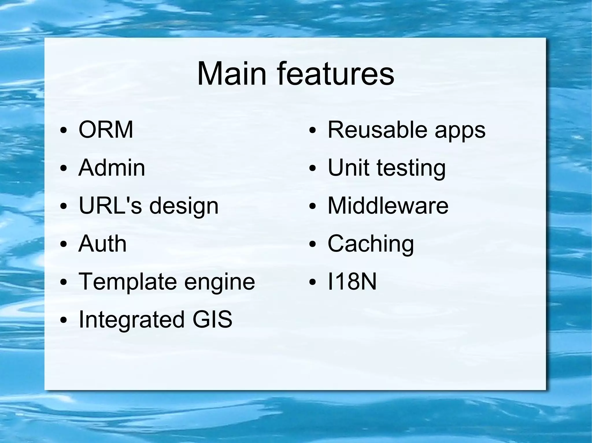 Main features
●   ORM               ●   Reusable apps
●   Admin             ●   Unit testing
●   URL's design      ●   Middleware
●   Auth              ●   Caching
●   Template engine   ●   I18N
●   Integrated GIS
 