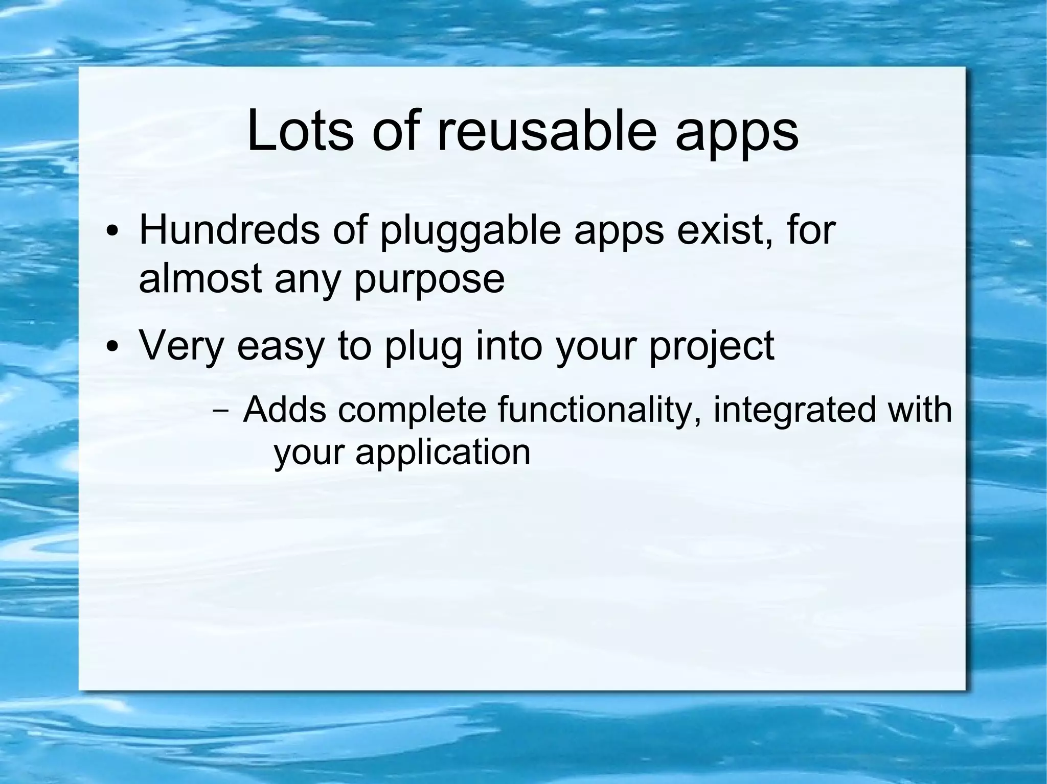 Lots of reusable apps
●   Hundreds of pluggable apps exist, for
    almost any purpose
●   Very easy to plug into your project
        –   Adds complete functionality, integrated with
             your application
 
