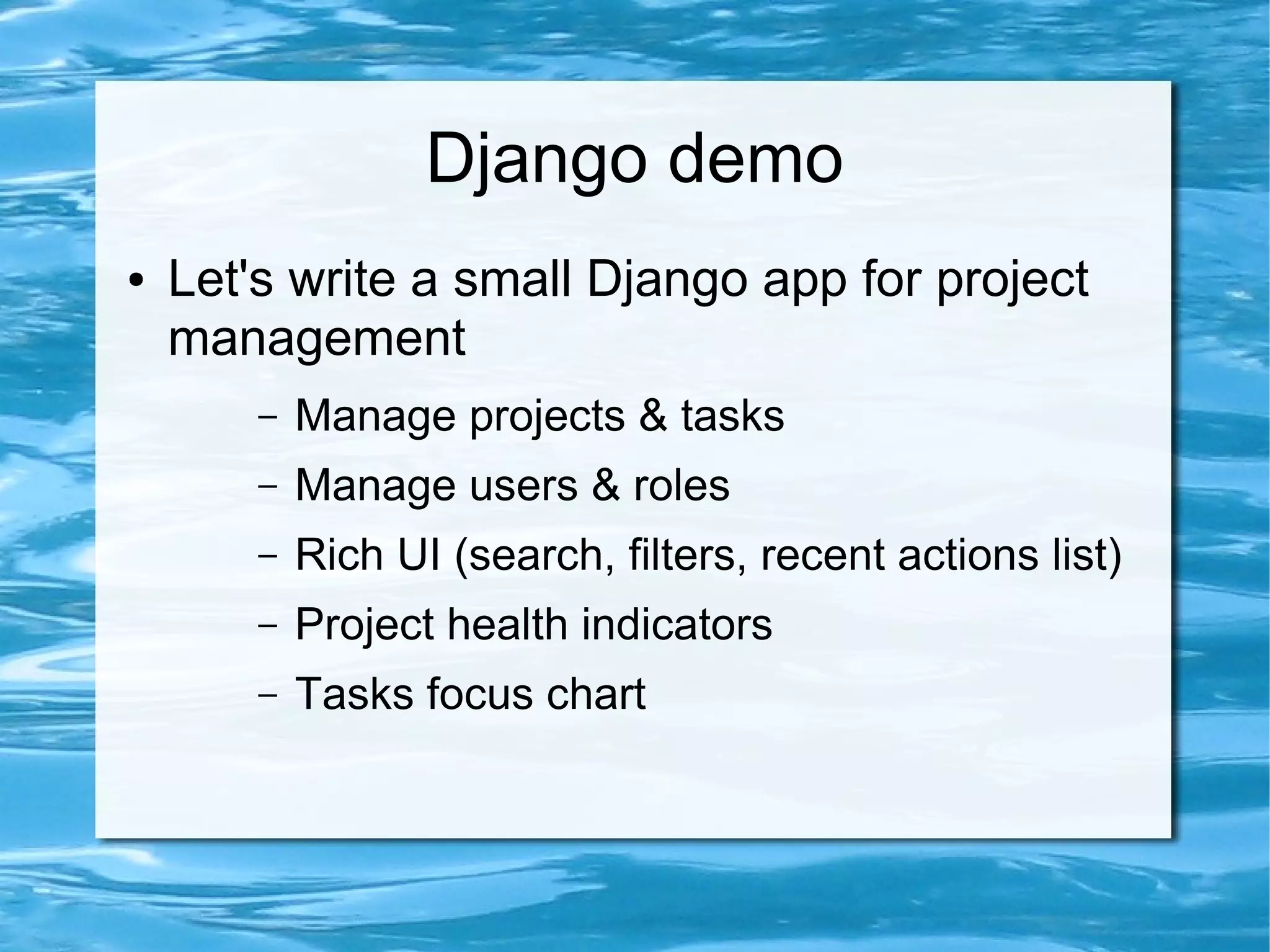 Django demo
●   Let's write a small Django app for project
    management
        –   Manage projects & tasks
        –   Manage users & roles
        –   Rich UI (search, filters, recent actions list)
        –   Project health indicators
        –   Tasks focus chart
 