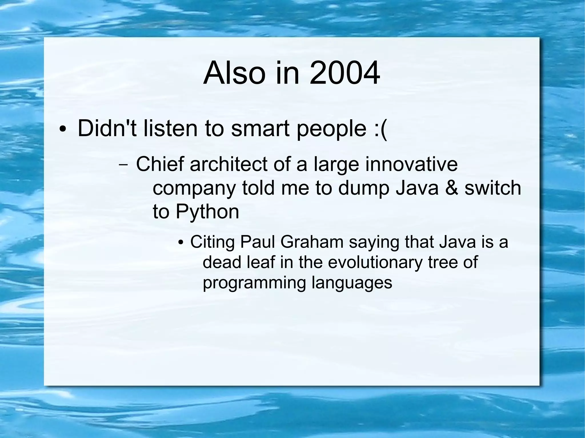 Also in 2004
●   Didn't listen to smart people :(
        –   Chief architect of a large innovative
             company told me to dump Java & switch
             to Python
                ●   Citing Paul Graham saying that Java is a
                     dead leaf in the evolutionary tree of
                     programming languages
 