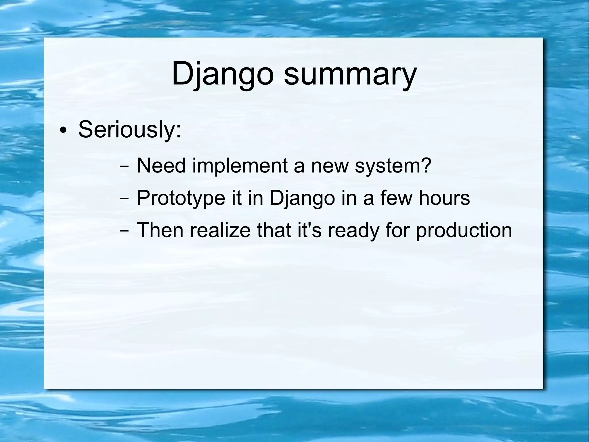 Django summary
●   Seriously:
        –   Need implement a new system?
        –   Prototype it in Django in a few hours
        –   Then realize that it's ready for production
 