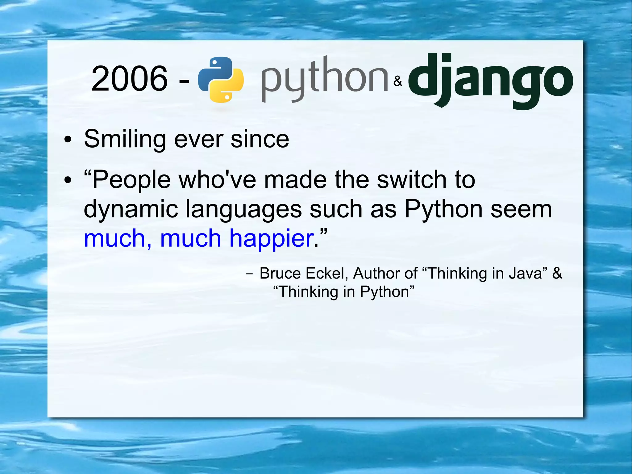 2006 -                              &


●   Smiling ever since
●   “People who've made the switch to
    dynamic languages such as Python seem
    much, much happier.”
                  –   Bruce Eckel, Author of “Thinking in Java” &
                        “Thinking in Python”
 