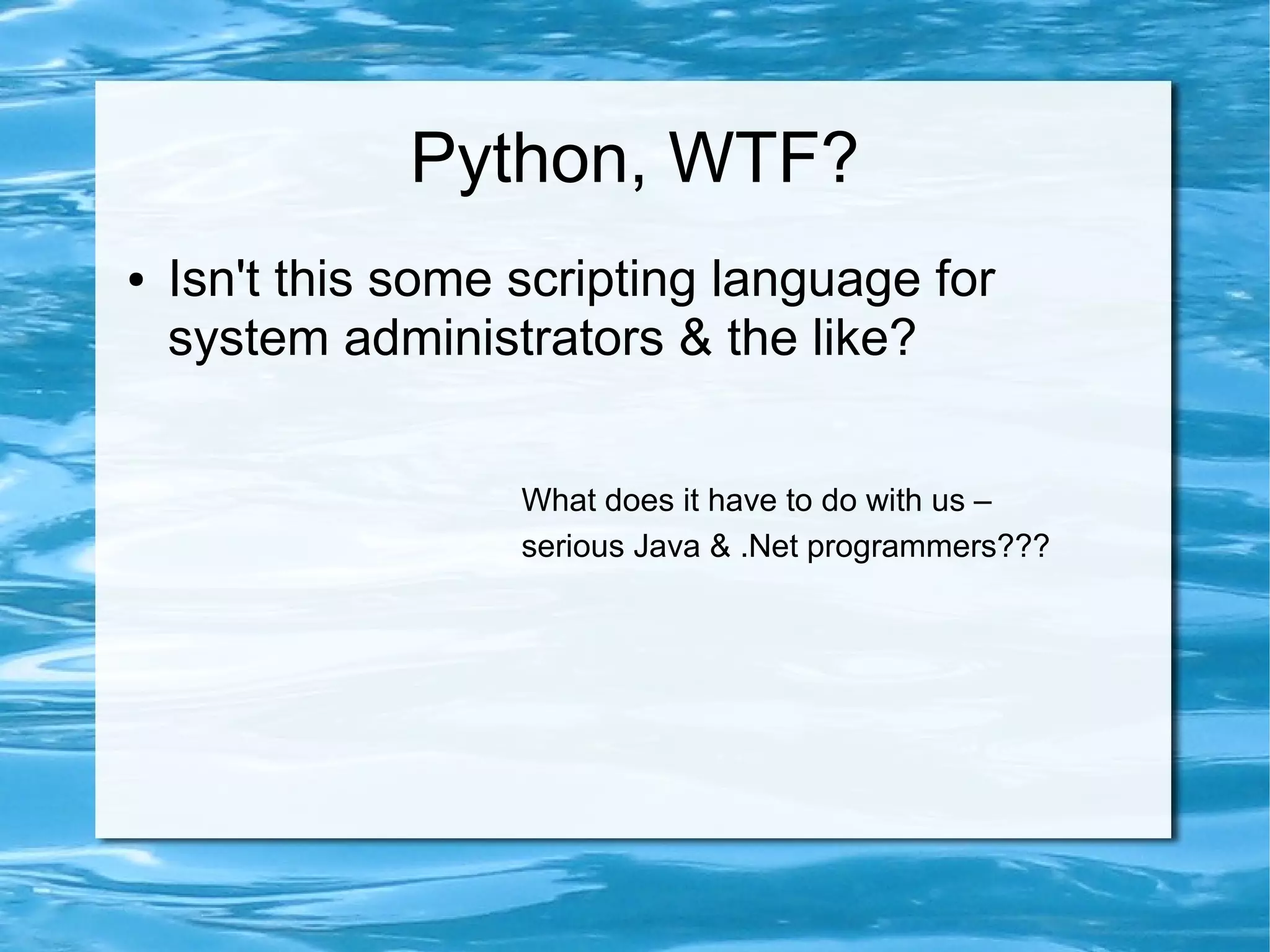 Python, WTF?
●   Isn't this some scripting language for
    system administrators & the like?


                    What does it have to do with us –
                    serious Java & .Net programmers???
 
