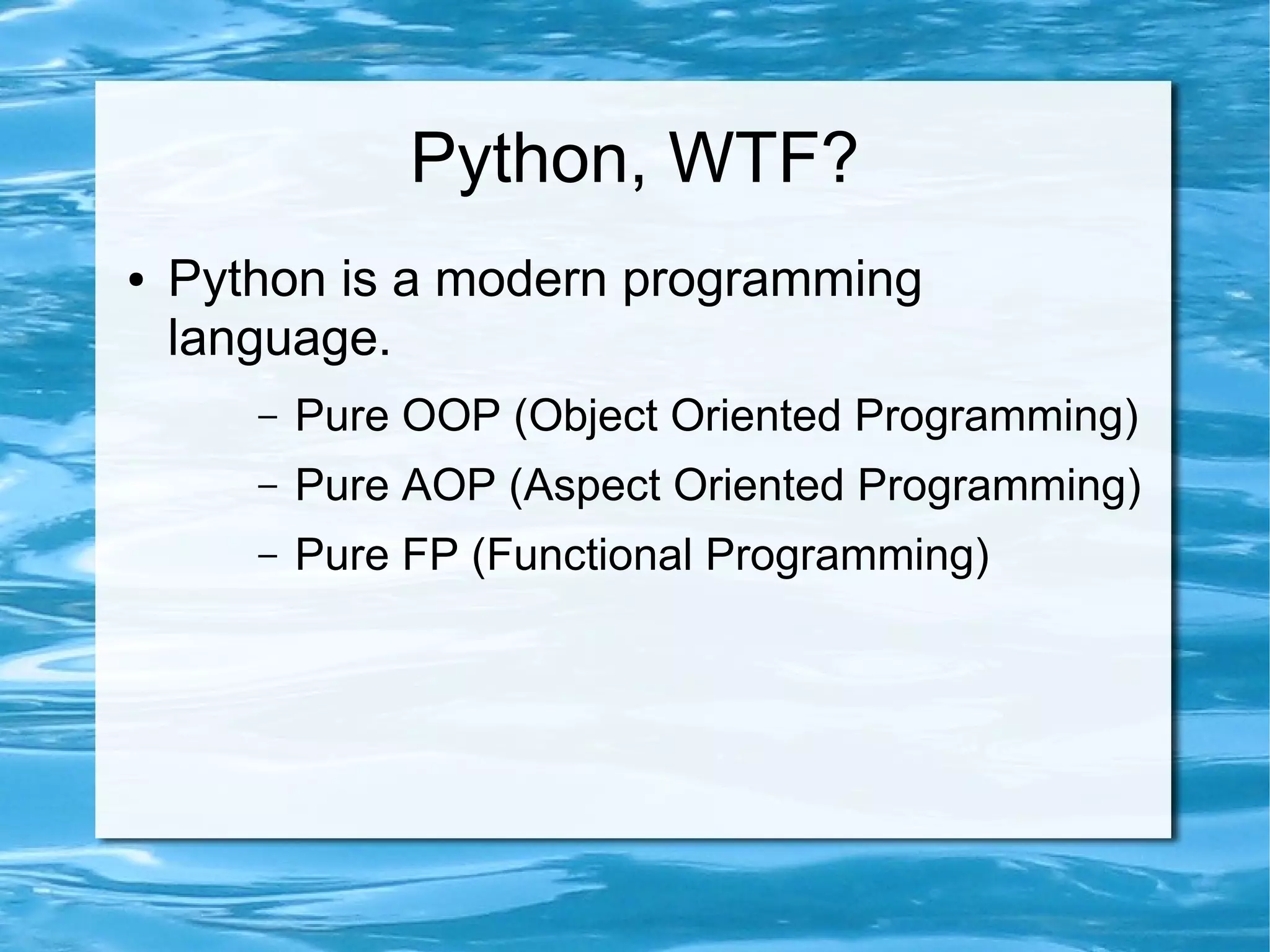 Python, WTF?
●   Python is a modern programming
    language.
       –   Pure OOP (Object Oriented Programming)
       –   Pure AOP (Aspect Oriented Programming)
       –   Pure FP (Functional Programming)
 