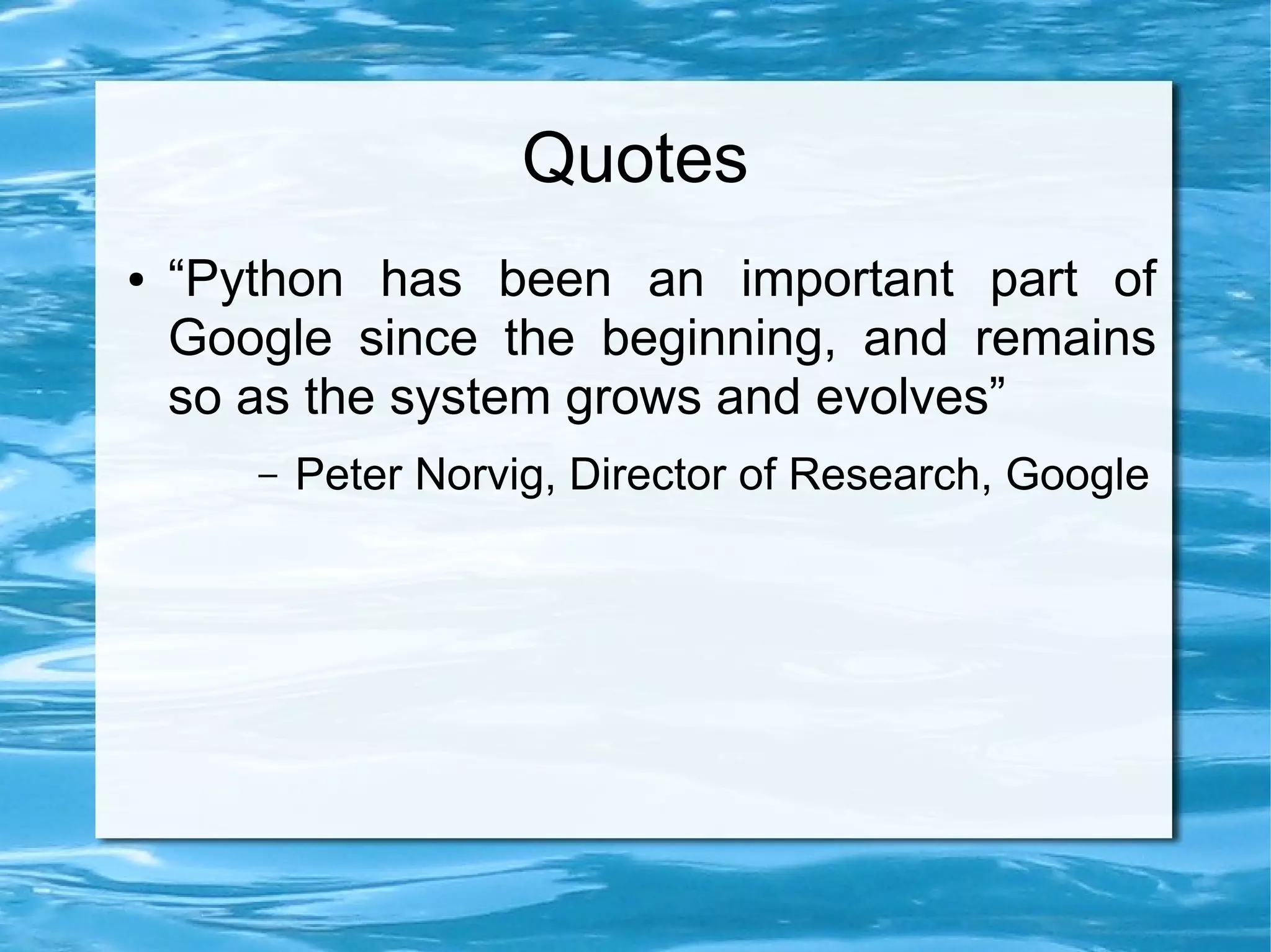 Quotes
●   “Python has been an important part of
    Google since the beginning, and remains
    so as the system grows and evolves”
       –   Peter Norvig, Director of Research, Google
 