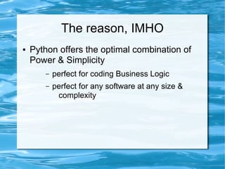 The reason, IMHO
●   Python offers the optimal combination of
    Power & Simplicity
       –   perfect for coding Business Logic
       –   perfect for any software at any size &
            complexity
 