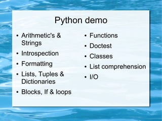 Python demo
●   Arithmetic's &       ●   Functions
    Strings              ●   Doctest
●   Introspection        ●   Classes
●   Formatting           ●   List comprehension
●   Lists, Tuples &      ●   I/O
    Dictionaries
●   Blocks, If & loops
 
