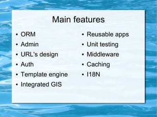 Main features
●   ORM               ●   Reusable apps
●   Admin             ●   Unit testing
●   URL's design      ●   Middleware
●   Auth              ●   Caching
●   Template engine   ●   I18N
●   Integrated GIS
 