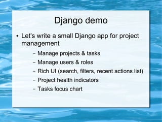 Django demo
●   Let's write a small Django app for project
    management
        –   Manage projects & tasks
        –   Manage users & roles
        –   Rich UI (search, filters, recent actions list)
        –   Project health indicators
        –   Tasks focus chart
 