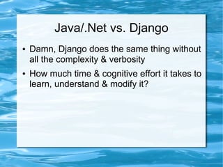 Java/.Net vs. Django
●   Damn, Django does the same thing without
    all the complexity & verbosity
●   How much time & cognitive effort it takes to
    learn, understand & modify it?
 