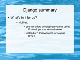 Django summary
●   What's in it for us?
        –   Nothing
                ●   you can afford developing systems using
                     10 developers for several weeks
                ●   instead of 1-2 developers for several
                      days :)
 