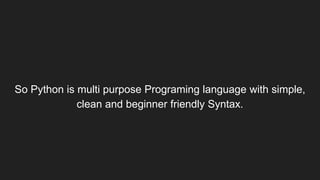 So Python is multi purpose Programing language with simple,
clean and beginner friendly Syntax.
 