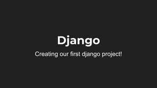 Django
Creating our first django project!
 
