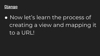 Django
● Now let’s learn the process of
creating a view and mapping it
to a URL!
 