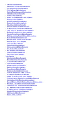 • Diksiyon Eğitimi Başakşehir
• Etkili Yazışma Teknikleri Eğitimi Başakşehir
• NLP İle Etkili İletişim Eğitimi Başakşehir
• Takım İçi İletişim Eğitimi Başakşehir
• Topluluk Önünde Konuşma Eğitimi Başakşehir
• Hitabet Sanatı Eğitimi Başakşehir
• Dinleme Eğitimi Başakşehir
• Nezaket Ve Protokol Kuralları Eğitimi Başakşehir
• Beden Dili Eğitimi Başakşehir
• Empati İle İletişim Eğitimi Başakşehir
• Çatışma Yönetimi Eğitimi Başakşehir
• İkna Ve Psikoloji Eğitimi Başakşehir
• Etkili Sunum Teknikleri Eğitimi Başakşehir
• İş Yazısı(Yazışma) Teknikleri Eğitimi Başakşehir
• Takım Oluşturma Ve Geliştirme Eğitimi Başakşehir
• Zor İnsanlarla İletişim Kurma Eğitimi Başakşehir
• İnsanları Tanıma Yöntemleri Eğitimi Başakşehir
• Mobbing - İşyerinde Duygusal Saldırı Eğitimi Başakşehir
• Pazarlama İletişimi Eğitimi Başakşehir
• Kurum İçi İletişim Yönetimi Eğitimi Başakşehir
• Kurumsal İletişim Eğitimi Başakşehir
• Reklamcılık Eğitimi Başakşehir
• Halkla İlişkiler Eğitimi Başakşehir
• İnternet Reklamcılığı Eğitimi Başakşehir
• Hızlı Okuma Eğitimi Başakşehir
• Hızlı Öğrenme Eğitimi Başakşehir
• Yaratıcı Drama Eğitimi Başakşehir
• İmaj Yönetimi Eğitimi Başakşehir
İnsan Kaynakları
• İnsan Kaynakları Eğitimi Başakşehir
• Personel Yönetimi Eğitimi Başakşehir
• Ücret Yönetimi Eğitimi Başakşehir
• Özlük İşleri Eğitimi Başakşehir
• Bordro Yönetimi Eğitimi Başakşehir
• Eğitim Yönetimi Eğitimi Başakşehir
• Kariyer Yönetimi Eğitimi Başakşehir
• Performans Yönetimi Eğitimi Başakşehir
• Ölçme Ve Değerlendirme Eğitimi Başakşehir
• İş Süreçlerini Yenileme Eğitimi Başakşehir
• Mülakat Ve Seçme Teknikleri Eğitimi Başakşehir
• Performans Karnesi (Balanced Scorecard) Eğitimi Başakşehir
• Yetkinlik Bazlı Mülakat Teknikleri Eğitimi Başakşehir
• Personel(Çalışan) Maliyetini Azaltma Yöntemleri Eğitimi Başakşehir
• Motivasyon, Çalışan Memnuniyeti Eğitimi Başakşehir
• Zor İnsanlarla Başa Çıkma Yöntemleri Eğitimi Başakşehir
• NLP Ve Koçluk Uygulamaları Eğitimi Başakşehir
• İş Ve Sosyal Güvenlik Hukuku Eğitimi Başakşehir
• Uygulamalı İş Hukuku Eğitimi Başakşehir
• İş Sözleşmeleri Eğitimi Başakşehir
• Eğitimci Eğitimi Başakşehir
 