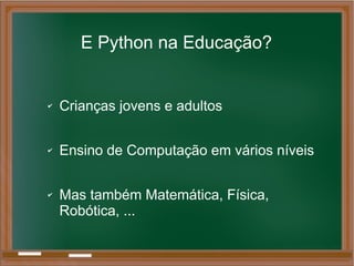 E Python na Educação?
✔ Crianças jovens e adultos
✔ Ensino de Computação em vários níveis
✔ Mas também Matemática, Física,
Robótica, ...
 