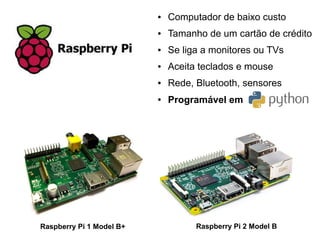 Raspberry Pi 2 Model BRaspberry Pi 1 Model B+
● Computador de baixo custo
● Tamanho de um cartão de crédito
● Se liga a monitores ou TVs
● Aceita teclados e mouse
● Rede, Bluetooth, sensores
● Programável em
 