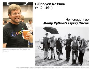 Guido von Rossum
(v1.0, 1994)
Homenagem ao
Monty Python's Flying Circus
0
http://www.fanpop.com/clubs/sketch-comedy/images/13822841/title/monty-pythons-flying-circus-photo
https://en.wikipedia.org/wiki/Guido_van_
Rossum
 