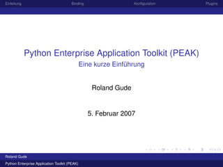 Einleitung                             Binding                   Konﬁguration   Plugins




             Python Enterprise Application Toolkit (PEAK)
                                               Eine kurze Einführung


                                                   Roland Gude


                                                 5. Februar 2007




Roland Gude
Python Enterprise Application Toolkit (PEAK)