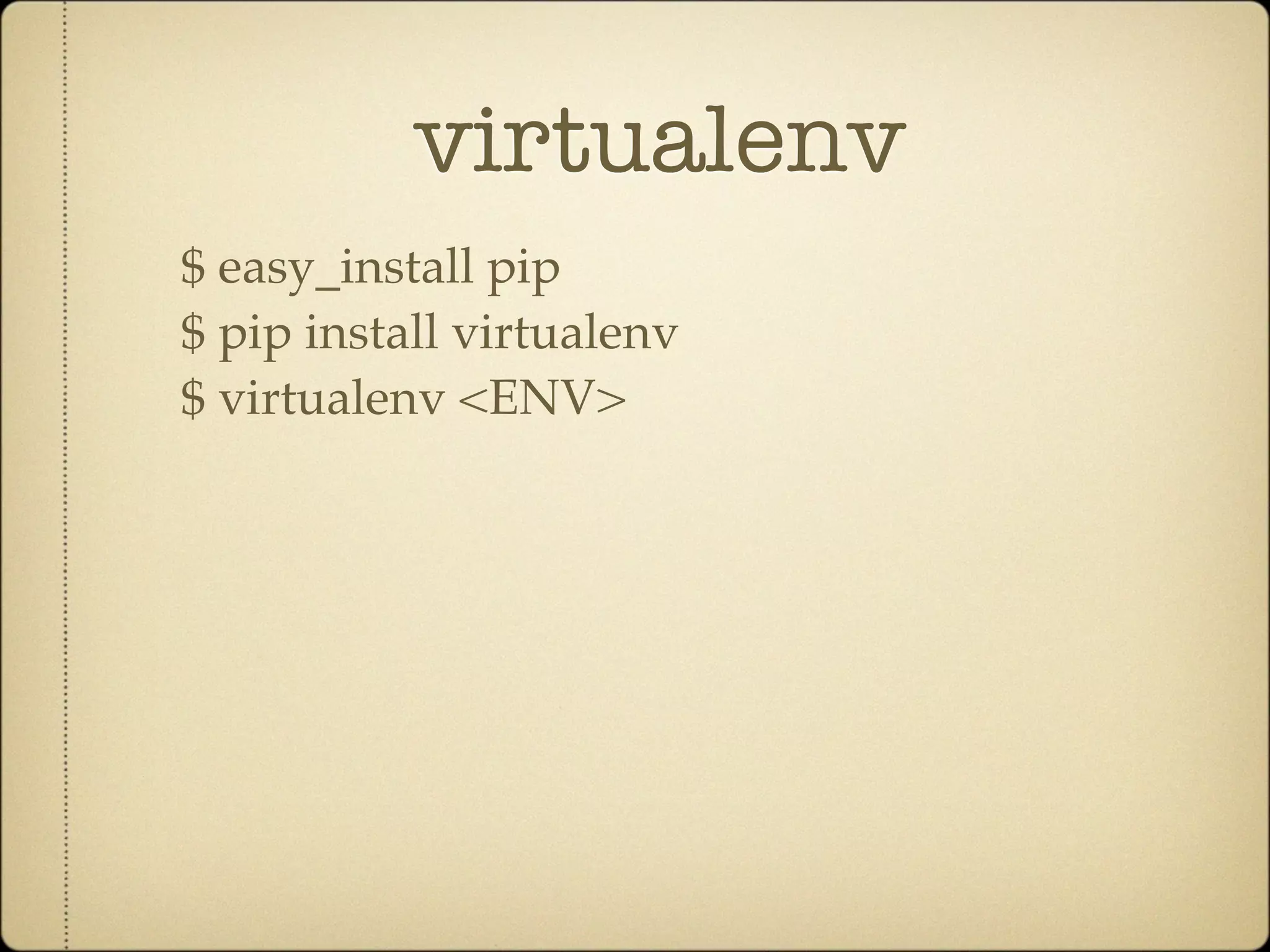 virtualenv
$ easy_install pip
$ pip install virtualenv
$ virtualenv <ENV>
 