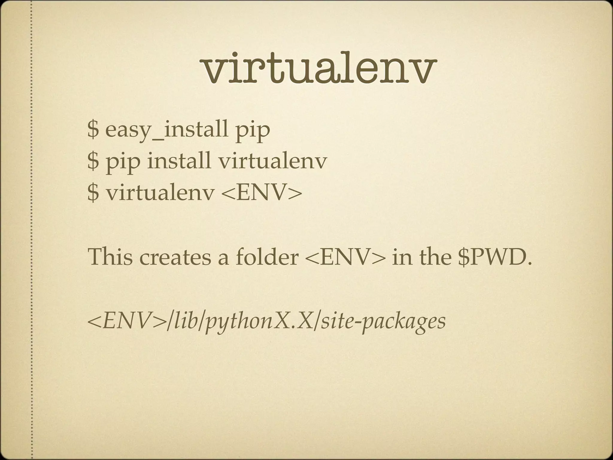 virtualenv
$ easy_install pip
$ pip install virtualenv
$ virtualenv <ENV>

This creates a folder <ENV> in the $PWD.

<ENV>/lib/pythonX.X/site-packages
 