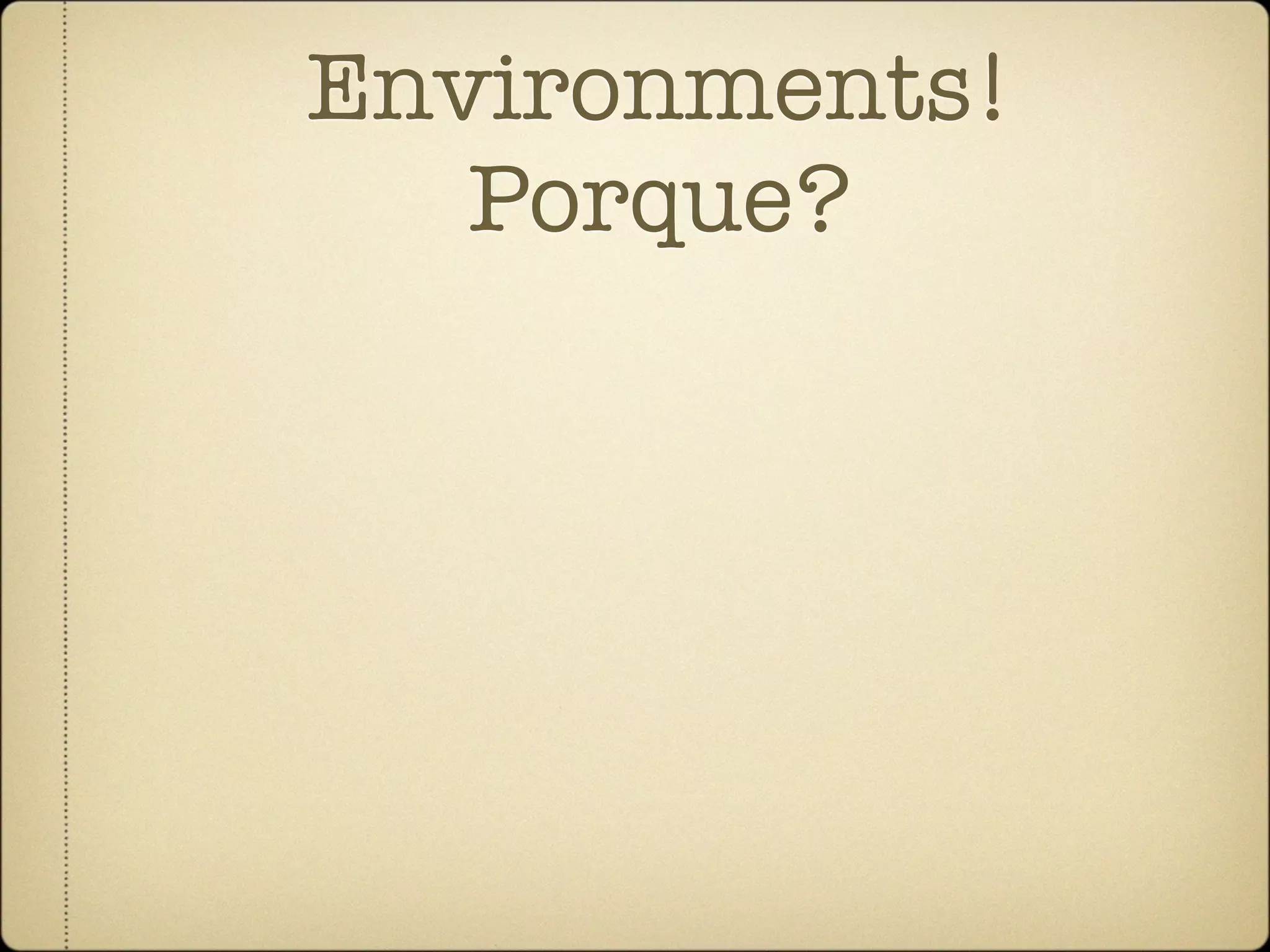 Environments!
   Porque?
 
