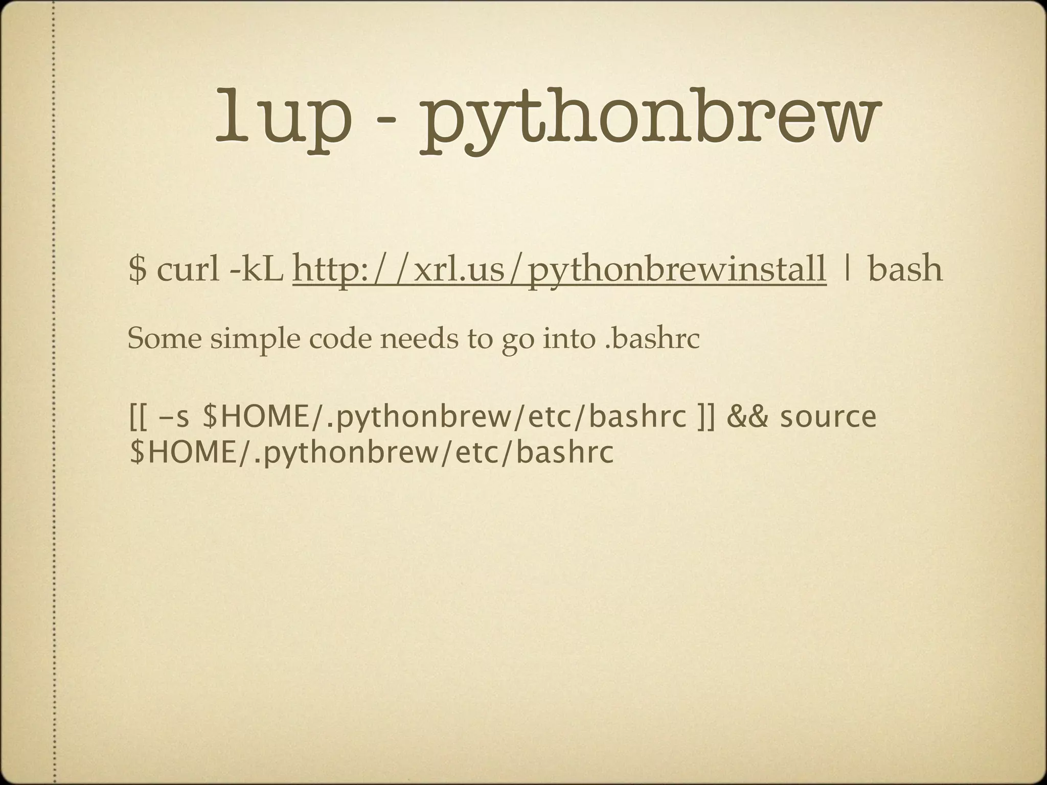 1up - pythonbrew
$ curl -kL http://xrl.us/pythonbrewinstall | bash
Some simple code needs to go into .bashrc

[[ -s $HOME/.pythonbrew/etc/bashrc ]] && source
$HOME/.pythonbrew/etc/bashrc
 