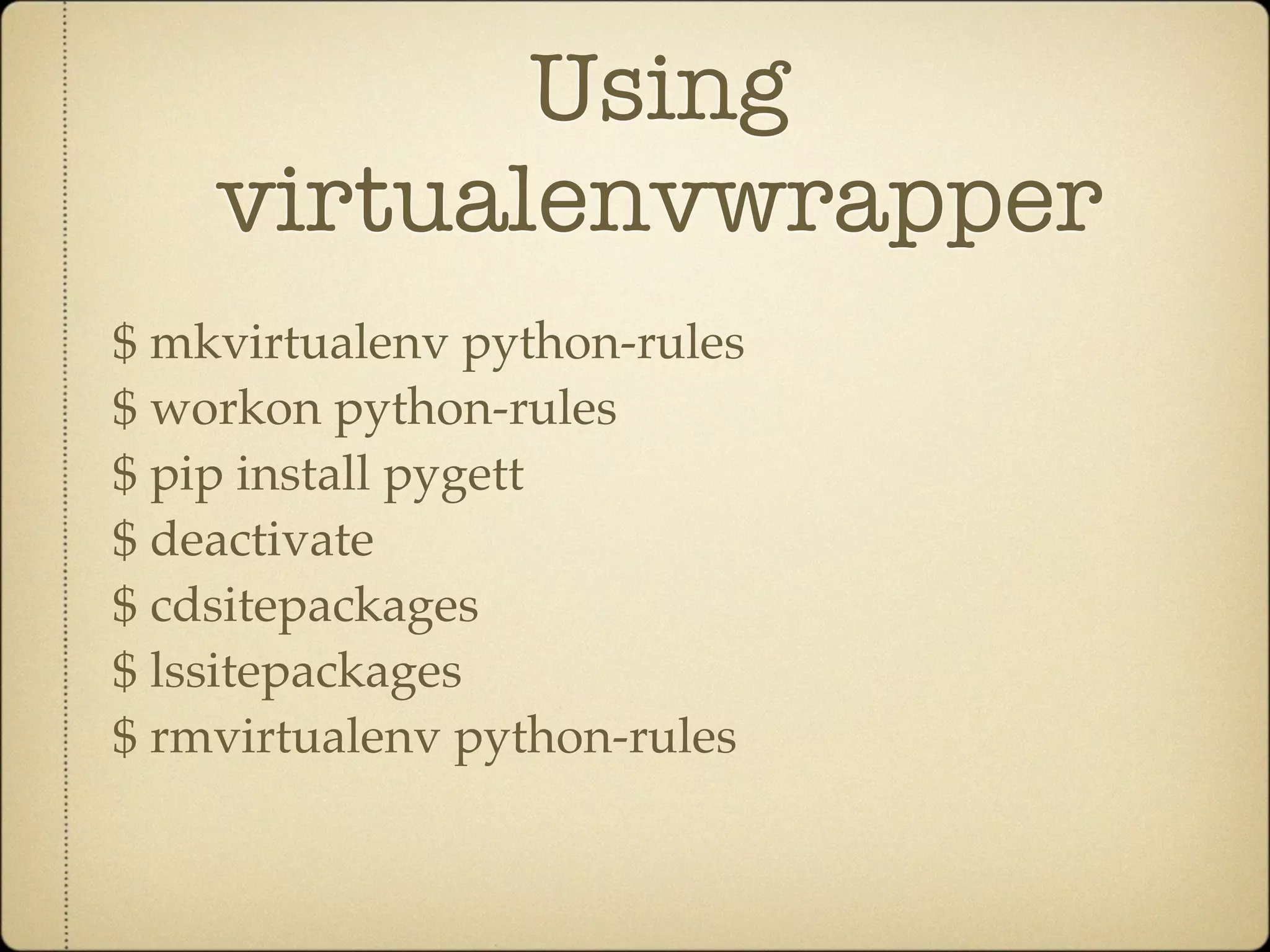 Using
    virtualenvwrapper
$ mkvirtualenv python-rules
$ workon python-rules
$ pip install pygett
$ deactivate
$ cdsitepackages
$ lssitepackages
$ rmvirtualenv python-rules
 