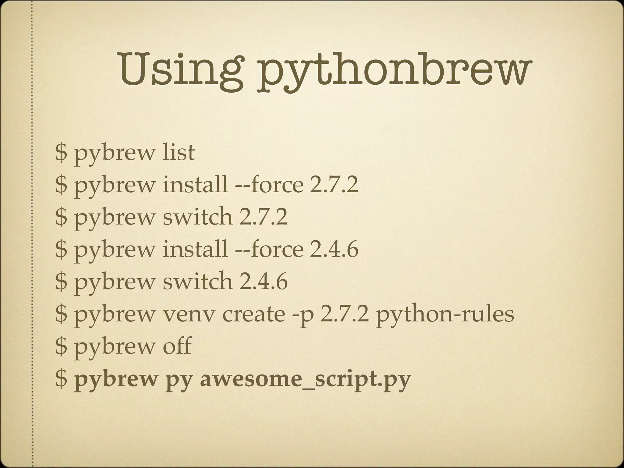 Using pythonbrew
$ pybrew list
$ pybrew install --force 2.7.2
$ pybrew switch 2.7.2
$ pybrew install --force 2.4.6
$ pybrew switch 2.4.6
$ pybrew venv create -p 2.7.2 python-rules
$ pybrew off
$ pybrew py awesome_script.py
 