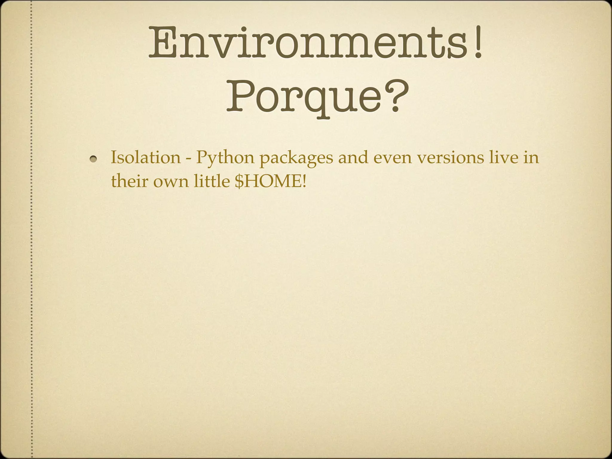 Environments!
       Porque?
Isolation - Python packages and even versions live in
their own little $HOME!
 