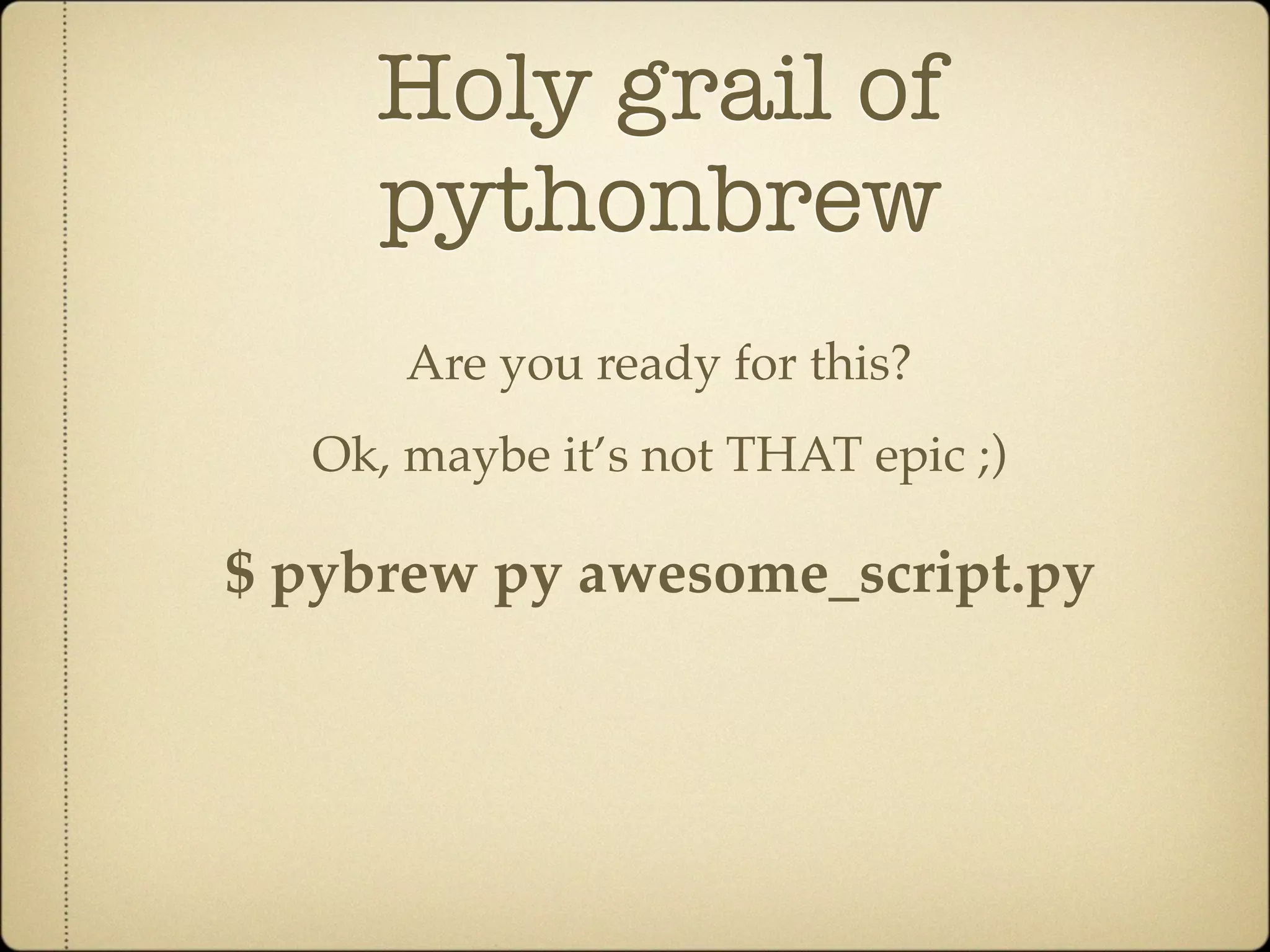 Holy grail of
     pythonbrew
      Are you ready for this?
  Ok, maybe it’s not THAT epic ;)

$ pybrew py awesome_script.py
 
