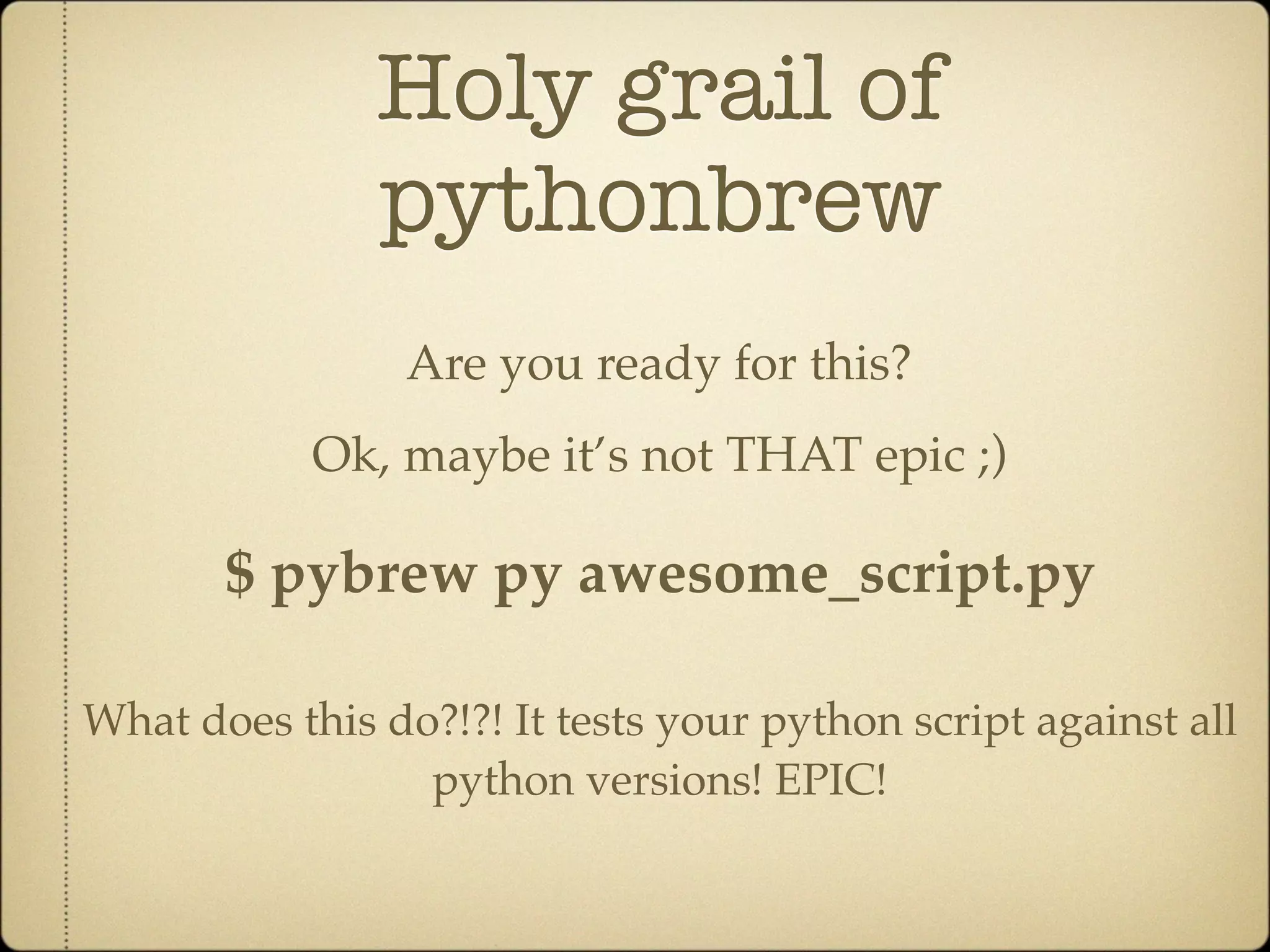 Holy grail of
               pythonbrew
                 Are you ready for this?
            Ok, maybe it’s not THAT epic ;)

       $ pybrew py awesome_script.py

What does this do?!?! It tests your python script against all
                 python versions! EPIC!
 