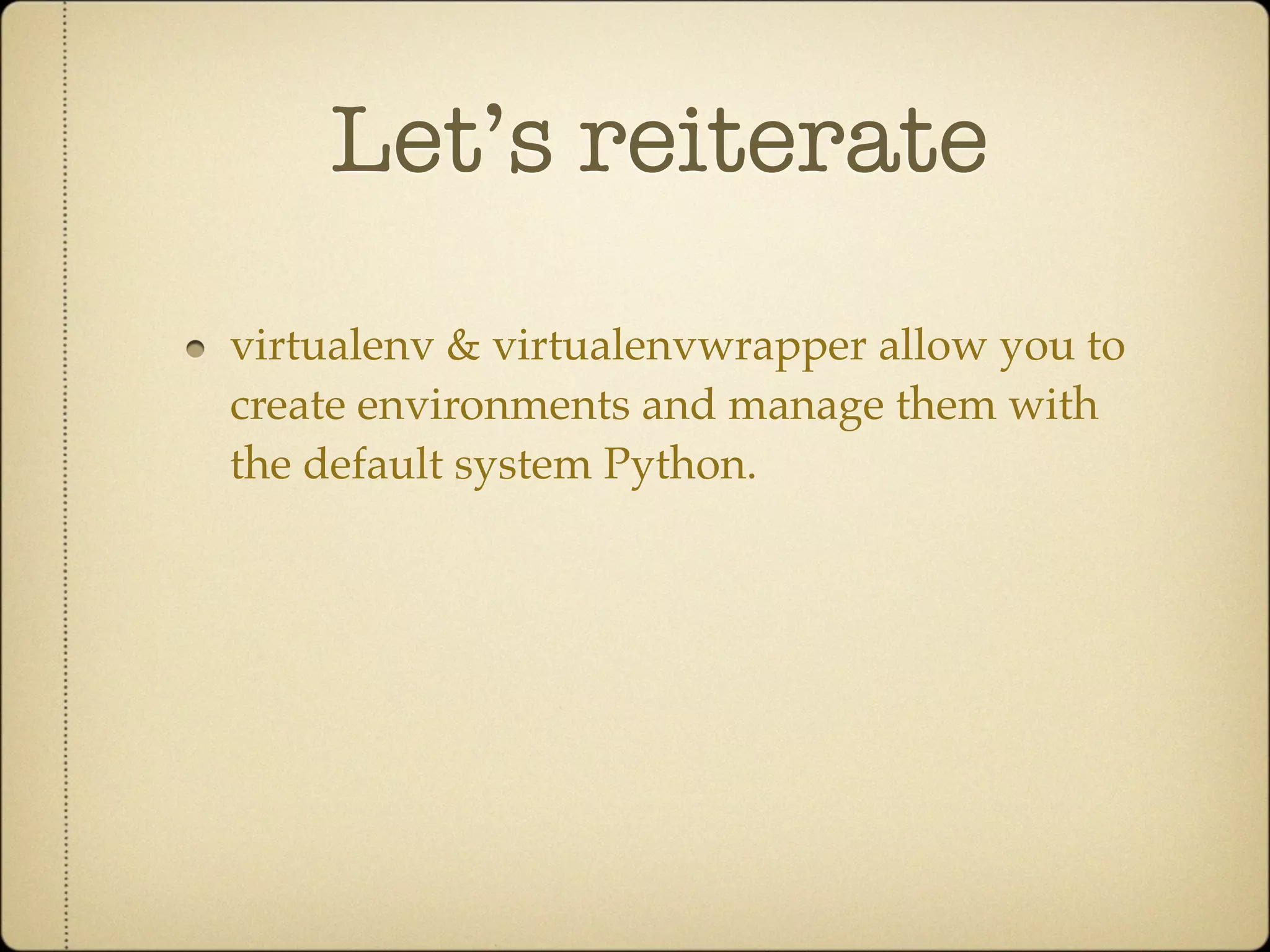 Let’s reiterate
virtualenv & virtualenvwrapper allow you to
create environments and manage them with
the default system Python.
 
