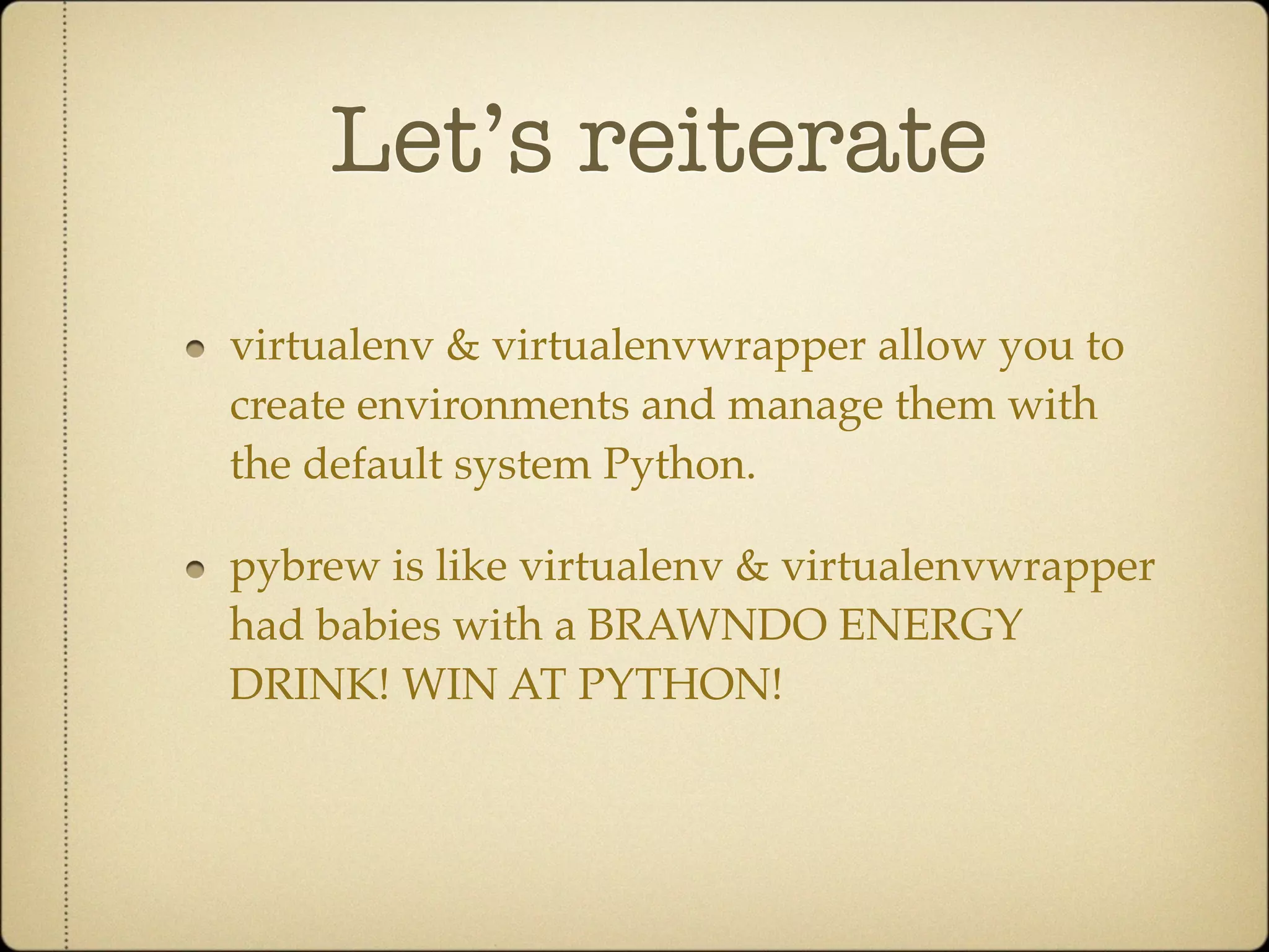 Let’s reiterate
virtualenv & virtualenvwrapper allow you to
create environments and manage them with
the default system Python.

pybrew is like virtualenv & virtualenvwrapper
had babies with a BRAWNDO ENERGY
DRINK! WIN AT PYTHON!
 