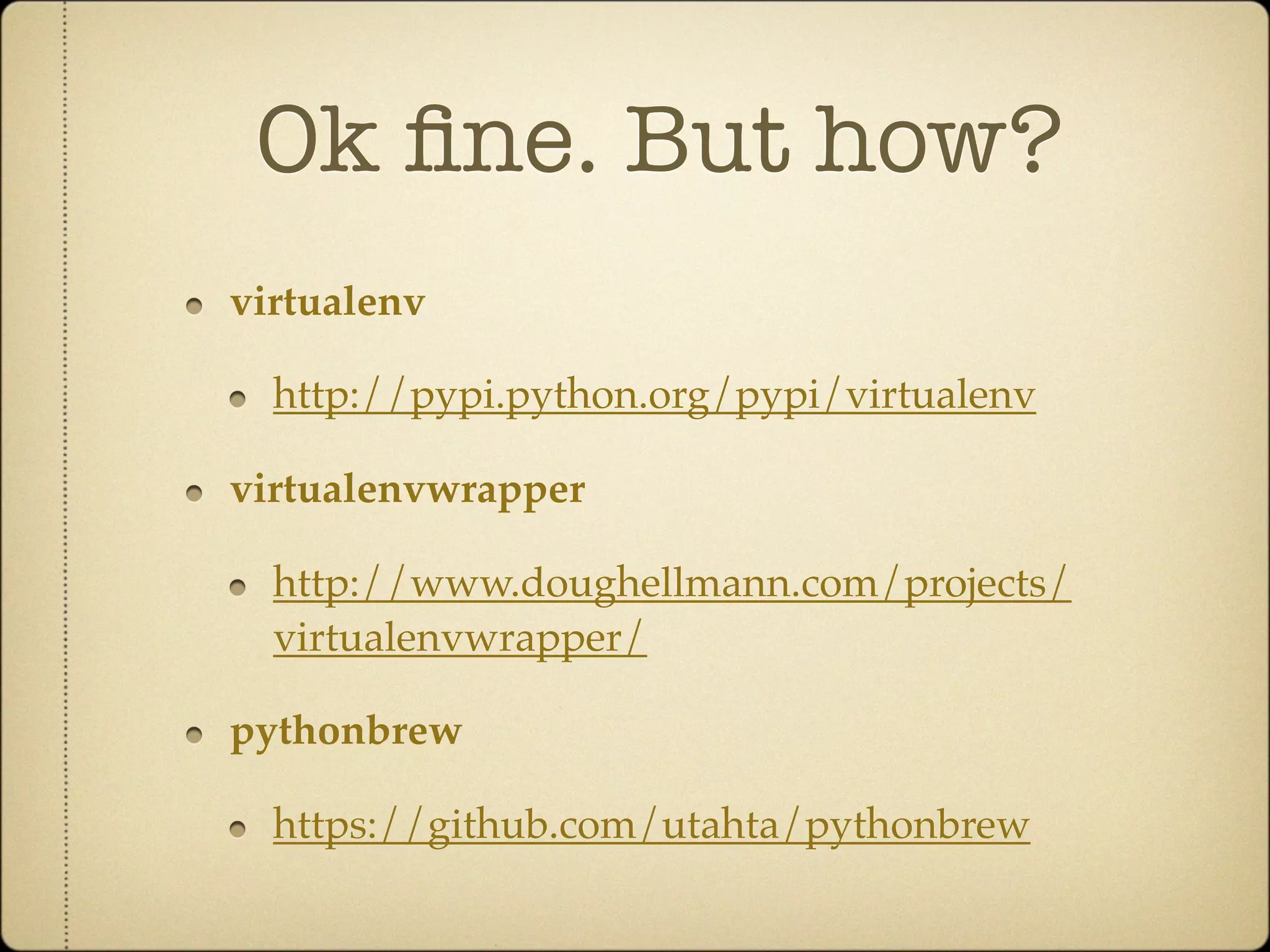 Ok ﬁne. But how?
virtualenv

  http://pypi.python.org/pypi/virtualenv

virtualenvwrapper

  http://www.doughellmann.com/projects/
  virtualenvwrapper/

pythonbrew

  https://github.com/utahta/pythonbrew
 