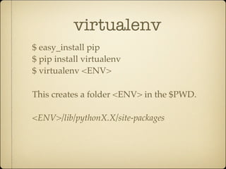 virtualenv
$ easy_install pip
$ pip install virtualenv
$ virtualenv <ENV>

This creates a folder <ENV> in the $PWD.

<ENV>/lib/pythonX.X/site-packages
 