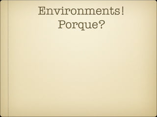 Environments!
   Porque?
 
