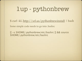 1up - pythonbrew
$ curl -kL http://xrl.us/pythonbrewinstall | bash
Some simple code needs to go into .bashrc

[[ -s $HOME/.pythonbrew/etc/bashrc ]] && source
$HOME/.pythonbrew/etc/bashrc
 