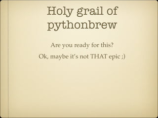 Holy grail of
  pythonbrew
    Are you ready for this?
Ok, maybe it’s not THAT epic ;)
 